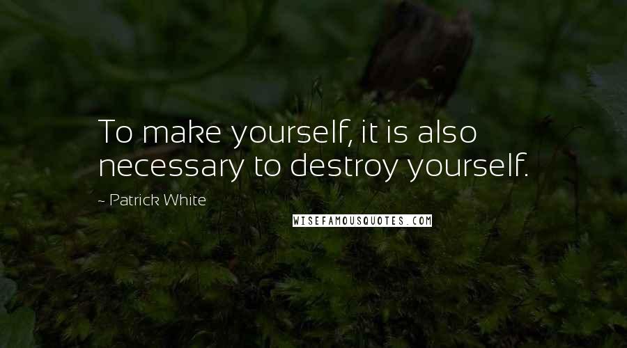 Patrick White quotes: To make yourself, it is also necessary to destroy yourself.