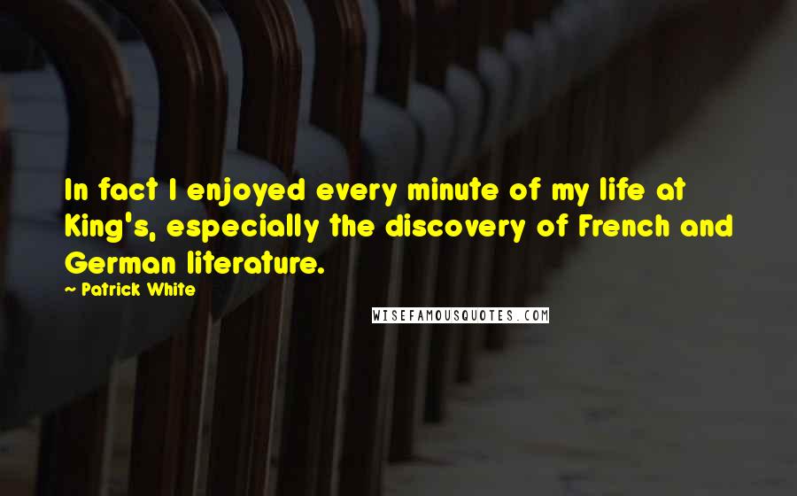 Patrick White quotes: In fact I enjoyed every minute of my life at King's, especially the discovery of French and German literature.