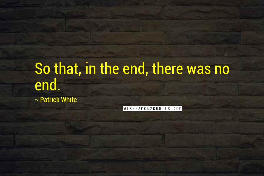 Patrick White quotes: So that, in the end, there was no end.