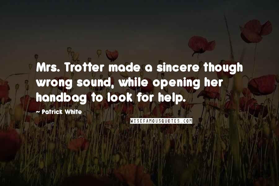 Patrick White quotes: Mrs. Trotter made a sincere though wrong sound, while opening her handbag to look for help.