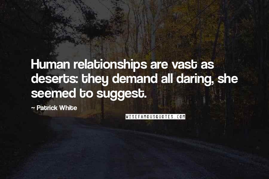 Patrick White quotes: Human relationships are vast as deserts: they demand all daring, she seemed to suggest. Patrick White quotes: Human relationships are vast as deserts: they demand all daring, she seemed to suggest.