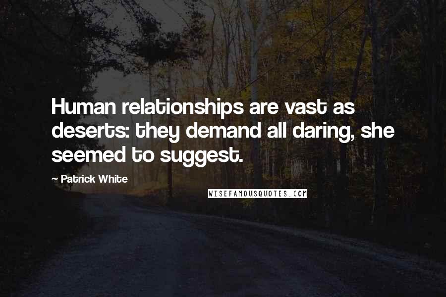 Patrick White quotes: Human relationships are vast as deserts: they demand all daring, she seemed to suggest.