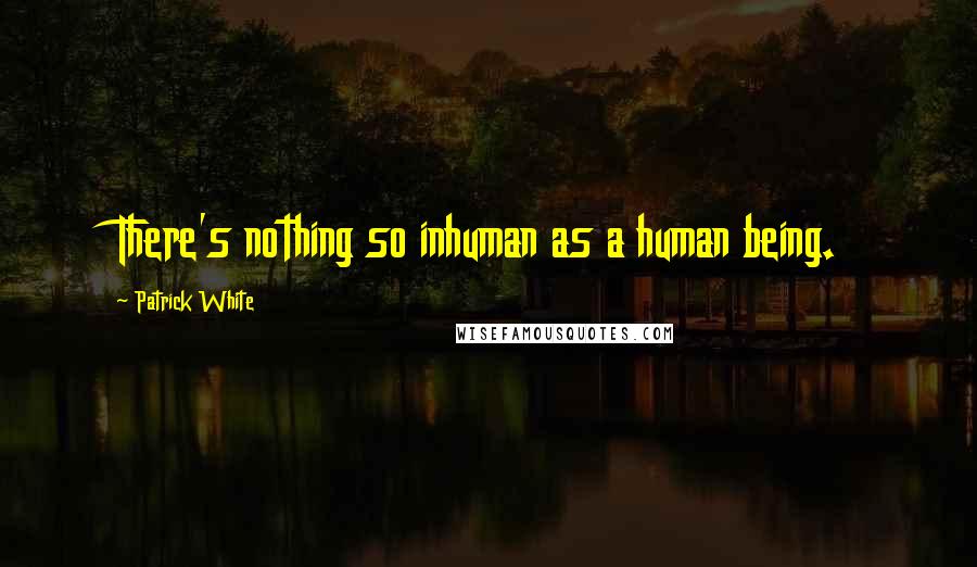 Patrick White quotes: There's nothing so inhuman as a human being.