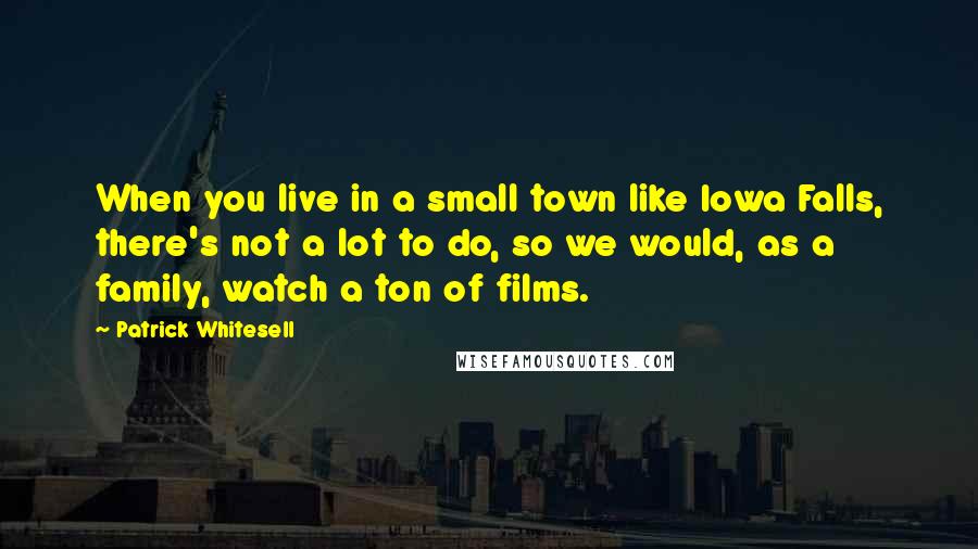 Patrick Whitesell quotes: When you live in a small town like Iowa Falls, there's not a lot to do, so we would, as a family, watch a ton of films.