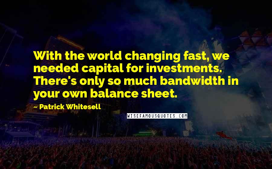 Patrick Whitesell quotes: With the world changing fast, we needed capital for investments. There's only so much bandwidth in your own balance sheet.