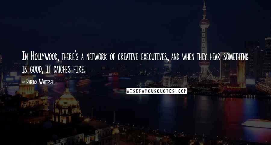 Patrick Whitesell quotes: In Hollywood, there's a network of creative executives, and when they hear something is good, it catches fire.