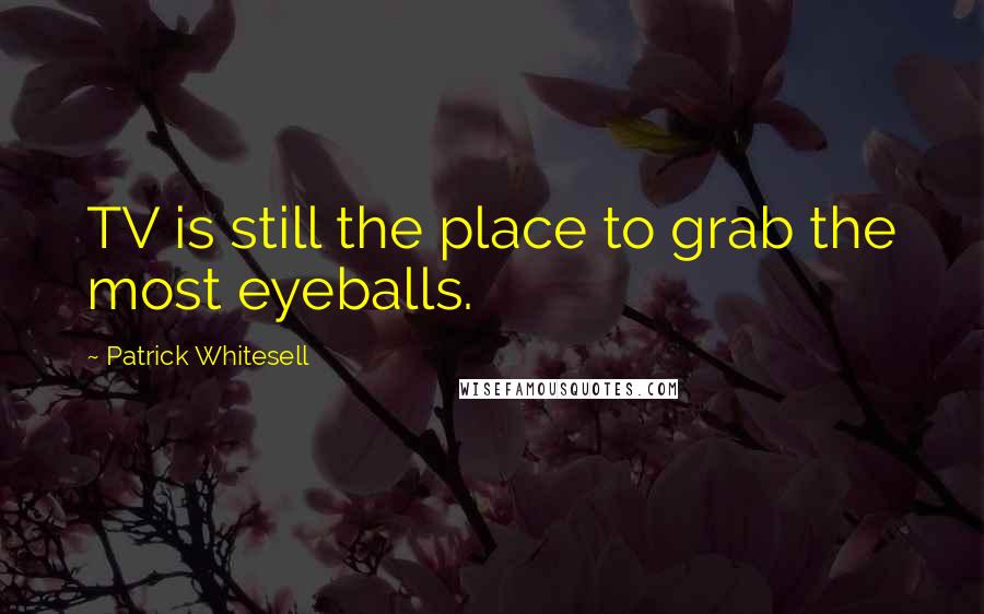 Patrick Whitesell quotes: TV is still the place to grab the most eyeballs.