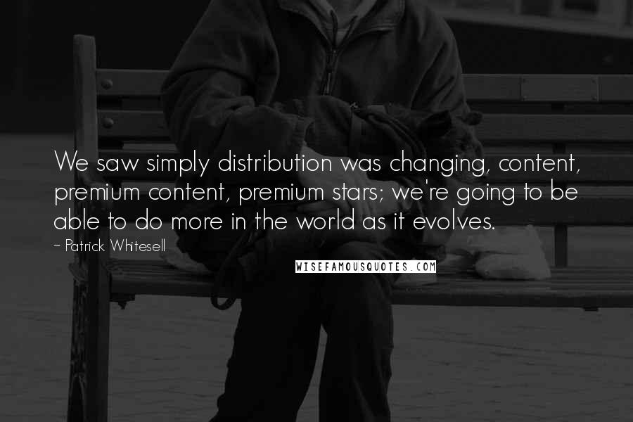 Patrick Whitesell quotes: We saw simply distribution was changing, content, premium content, premium stars; we're going to be able to do more in the world as it evolves. Patrick Whitesell quotes: We saw simply distribution was changing, content, premium content, premium stars; we're going to be able to do more in the world as it evolves.
