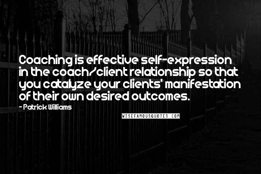 Patrick Williams quotes: Coaching is effective self-expression in the coach/client relationship so that you catalyze your clients' manifestation of their own desired outcomes.