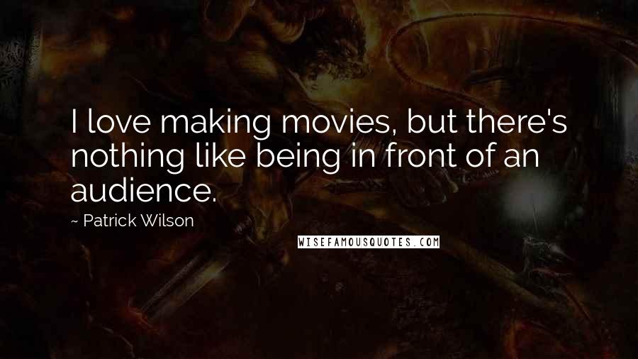 Patrick Wilson quotes: I love making movies, but there's nothing like being in front of an audience.