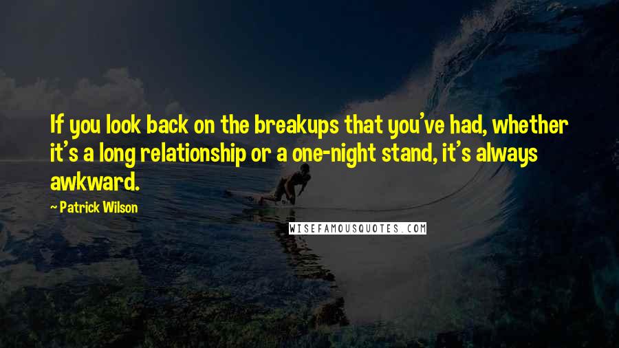 Patrick Wilson quotes: If you look back on the breakups that you've had, whether it's a long relationship or a one-night stand, it's always awkward.