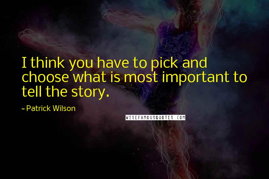 Patrick Wilson quotes: I think you have to pick and choose what is most important to tell the story.