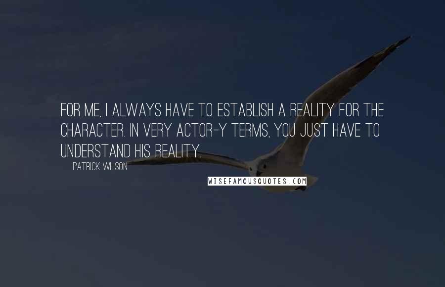 Patrick Wilson quotes: For me, I always have to establish a reality for the character. In very actor-y terms, you just have to understand his reality.