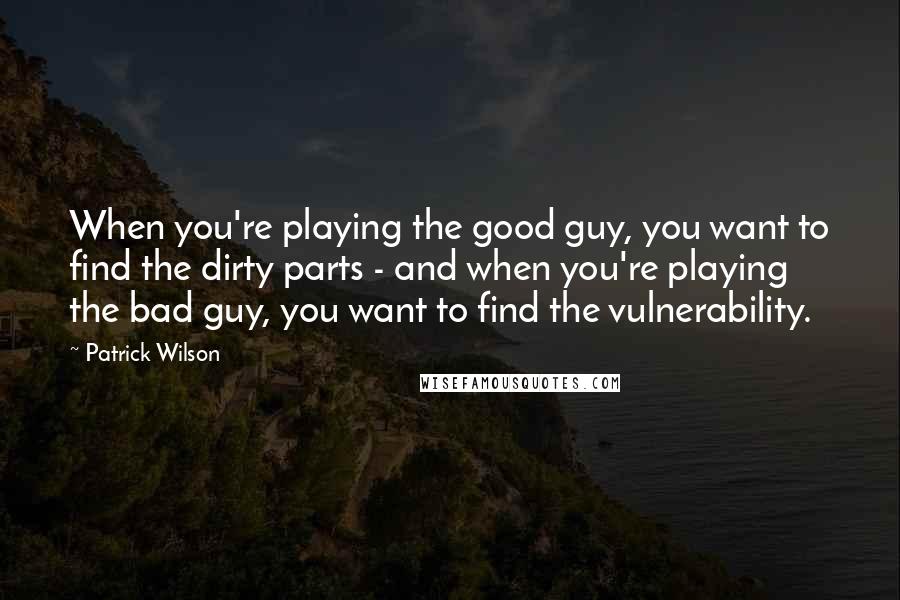 Patrick Wilson quotes: When you're playing the good guy, you want to find the dirty parts - and when you're playing the bad guy, you want to find the vulnerability.