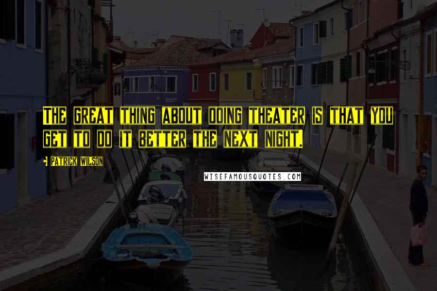 Patrick Wilson quotes: The great thing about doing theater is that you get to do it better the next night.