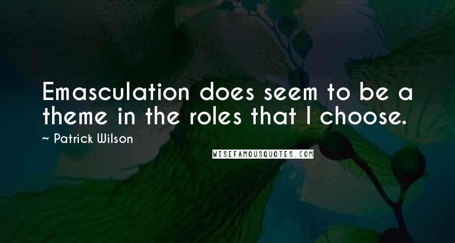 Patrick Wilson quotes: Emasculation does seem to be a theme in the roles that I choose.