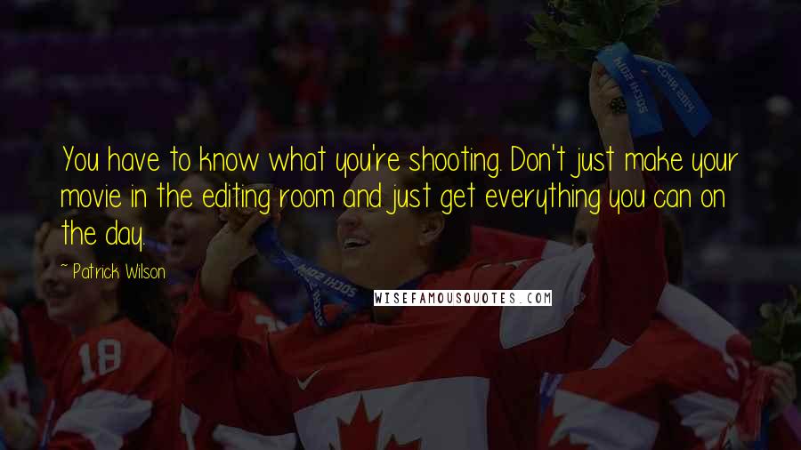 Patrick Wilson quotes: You have to know what you're shooting. Don't just make your movie in the editing room and just get everything you can on the day.