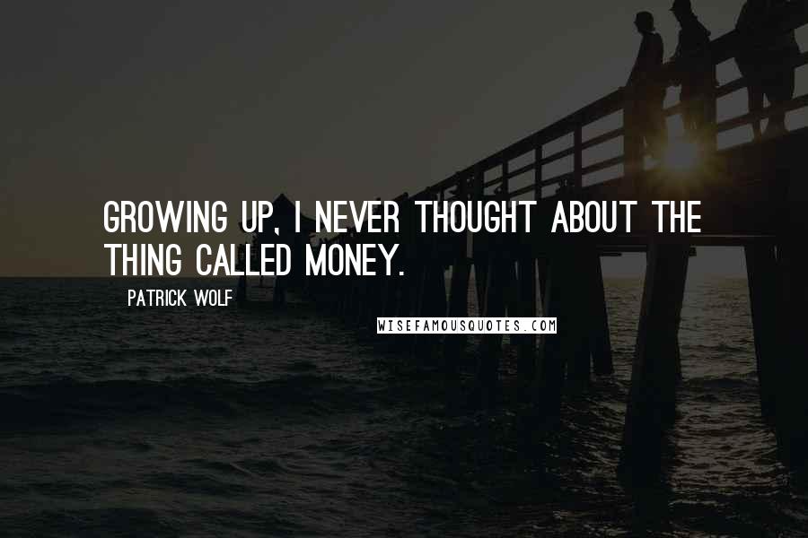 Patrick Wolf quotes: Growing up, I never thought about the thing called money.