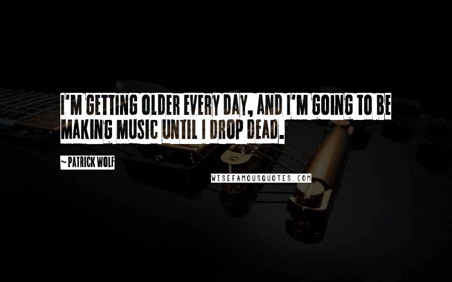 Patrick Wolf quotes: I'm getting older every day, and I'm going to be making music until I drop dead.