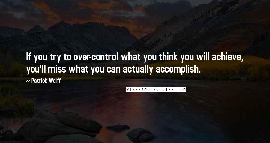 Patrick Wolff quotes: If you try to over-control what you think you will achieve, you'll miss what you can actually accomplish.