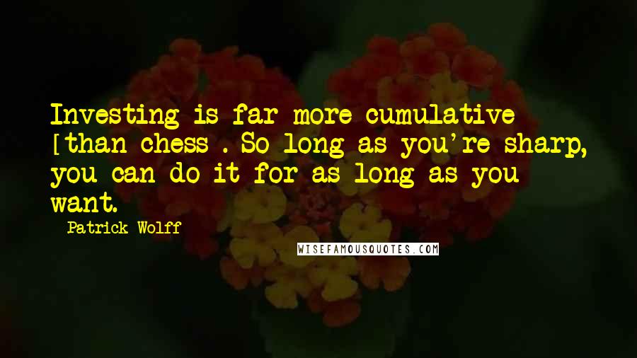 Patrick Wolff quotes: Investing is far more cumulative [than chess]. So long as you're sharp, you can do it for as long as you want.