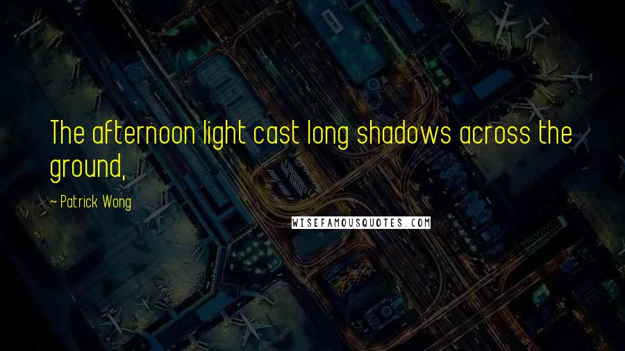 Patrick Wong quotes: The afternoon light cast long shadows across the ground,