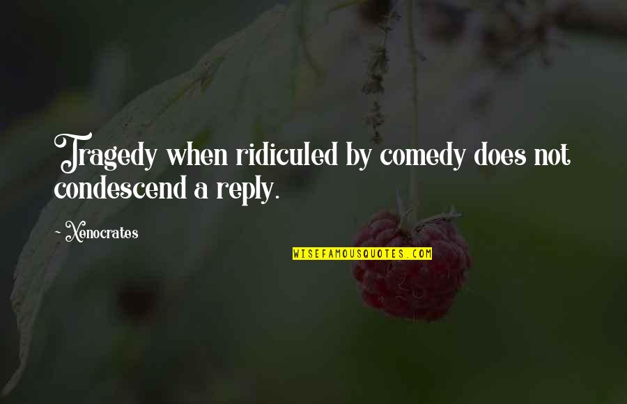 Patrick's Greatest Quotes By Xenocrates: Tragedy when ridiculed by comedy does not condescend