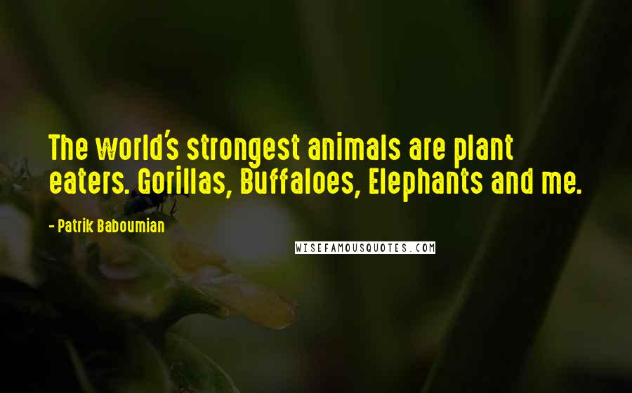 Patrik Baboumian quotes: The world's strongest animals are plant eaters. Gorillas, Buffaloes, Elephants and me. Patrik Baboumian quotes: The world's strongest animals are plant eaters. Gorillas, Buffaloes, Elephants and me.