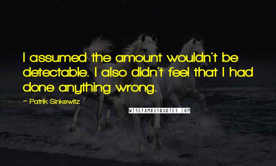 Patrik Sinkewitz quotes: I assumed the amount wouldn't be detectable. I also didn't feel that I had done anything wrong.