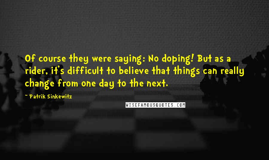Patrik Sinkewitz quotes: Of course they were saying: No doping! But as a rider, it's difficult to believe that things can really change from one day to the next. Patrik Sinkewitz quotes: Of course they were saying: No doping! But as a rider, it's difficult to believe that things can really change from one day to the next.