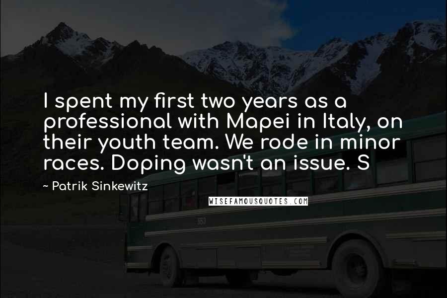 Patrik Sinkewitz quotes: I spent my first two years as a professional with Mapei in Italy, on their youth team. We rode in minor races. Doping wasn't an issue. S Patrik Sinkewitz quotes: I spent my first two years as a professional with Mapei in Italy, on their youth team. We rode in minor races. Doping wasn't an issue. S