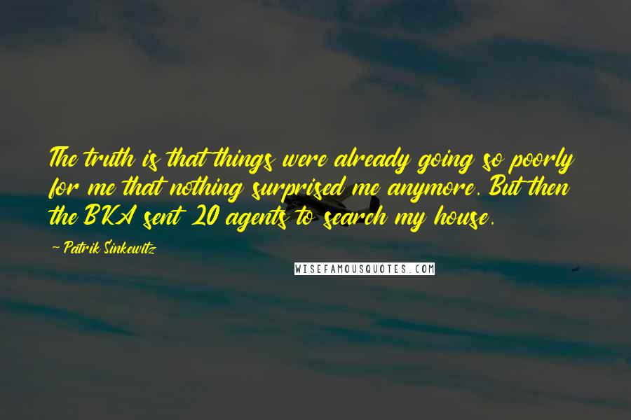 Patrik Sinkewitz quotes: The truth is that things were already going so poorly for me that nothing surprised me anymore. But then the BKA sent 20 agents to search my house. Patrik Sinkewitz quotes: The truth is that things were already going so poorly for me that nothing surprised me anymore. But then the BKA sent 20 agents to search my house.