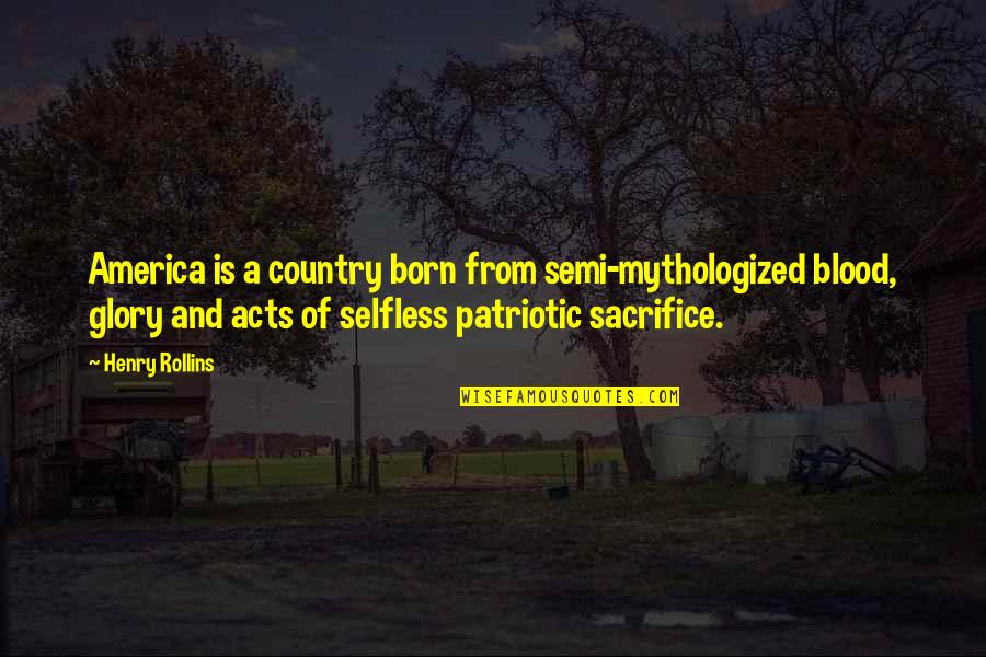 Patriotic Sacrifice Quotes By Henry Rollins: America is a country born from semi-mythologized blood,
