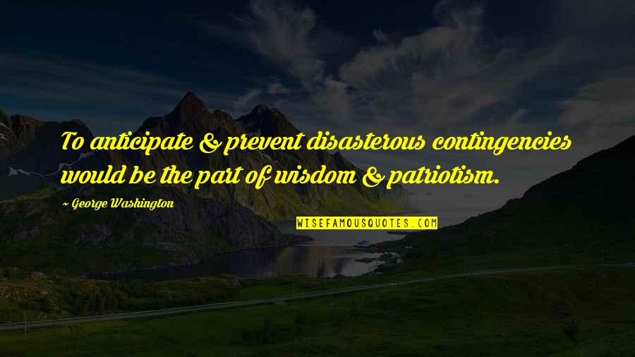 Patriotism From George Washington Quotes By George Washington: To anticipate & prevent disasterous contingencies would be