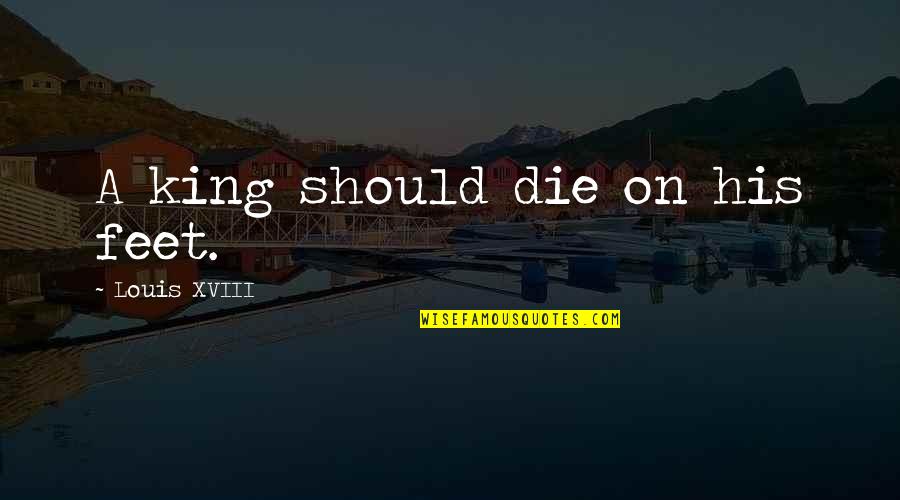 Patriotism From Presidents Quotes By Louis XVIII: A king should die on his feet.