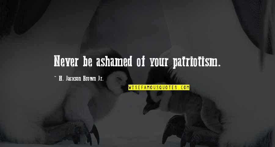 Patriotism Quotes By H. Jackson Brown Jr.: Never be ashamed of your patriotism.
