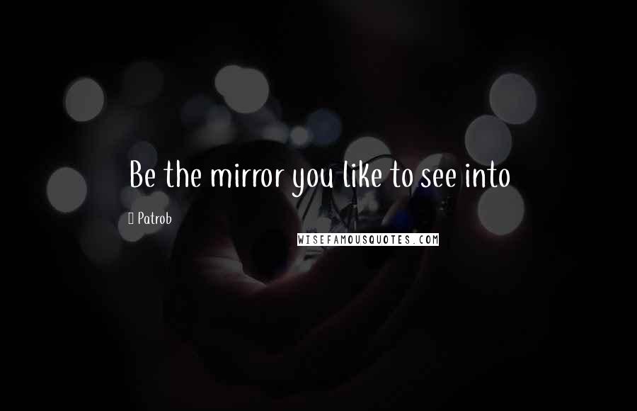 Patrob quotes: Be the mirror you like to see into