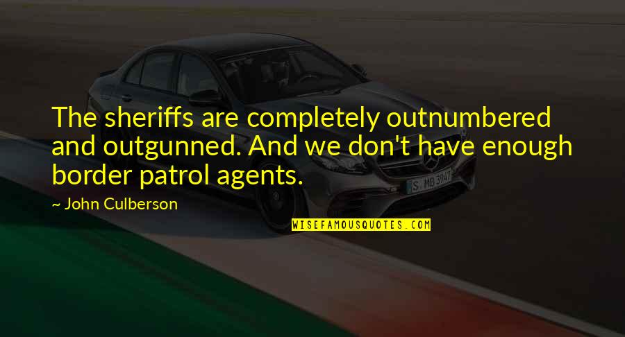 Patrol's Quotes By John Culberson: The sheriffs are completely outnumbered and outgunned. And