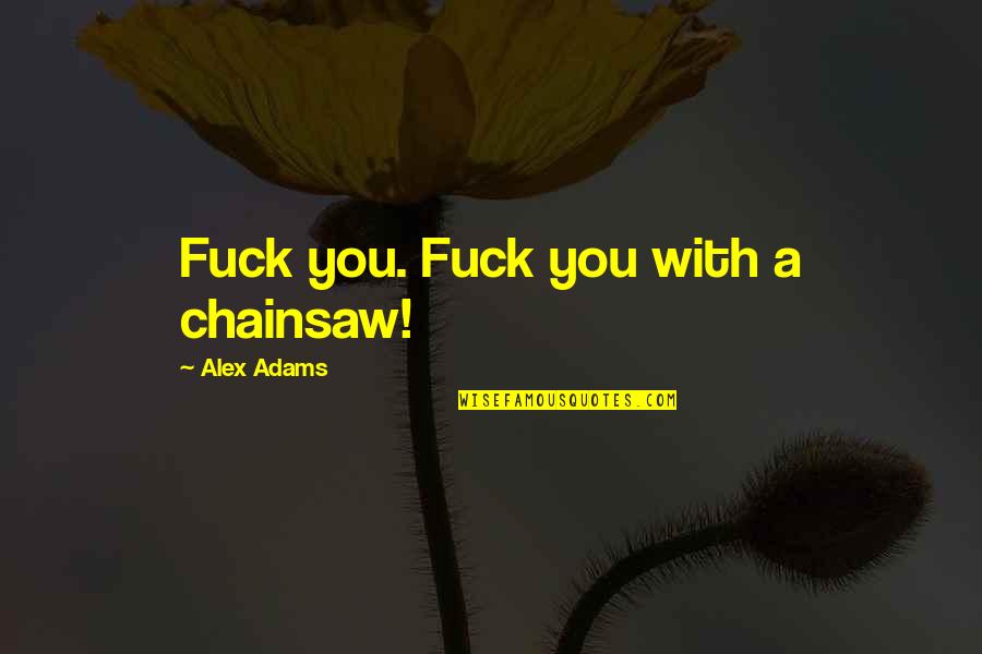 Patron Saint Of Mediocrity Quote Quotes By Alex Adams: Fuck you. Fuck you with a chainsaw! Patron Saint Of Mediocrity Quote Quotes By Alex Adams: Fuck you. Fuck you with a chainsaw!