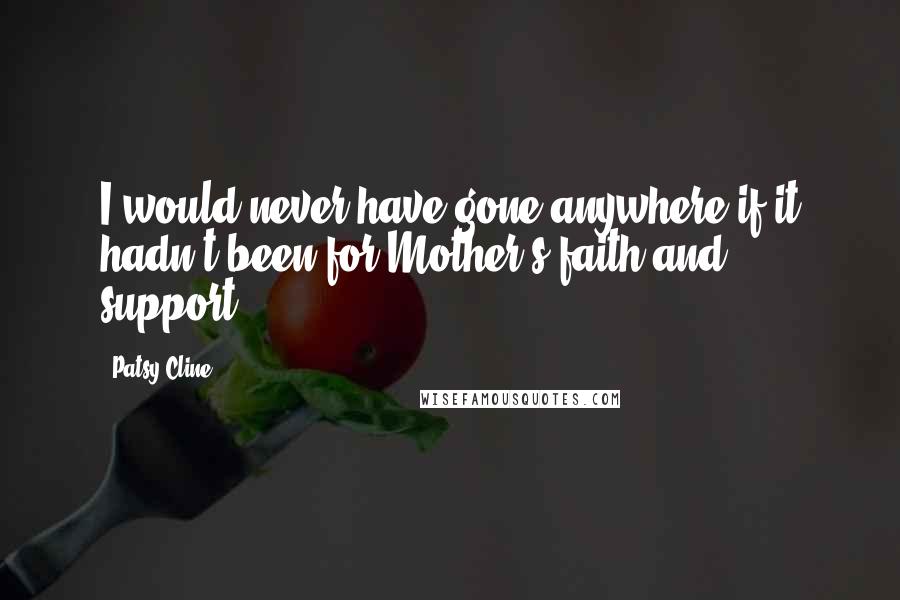 Patsy Cline quotes: I would never have gone anywhere if it hadn't been for Mother's faith and support. Patsy Cline quotes: I would never have gone anywhere if it hadn't been for Mother's faith and support.
