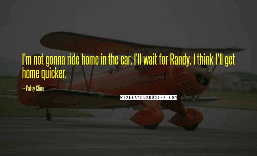 Patsy Cline quotes: I'm not gonna ride home in the car. I'll wait for Randy. I think I'll get home quicker.