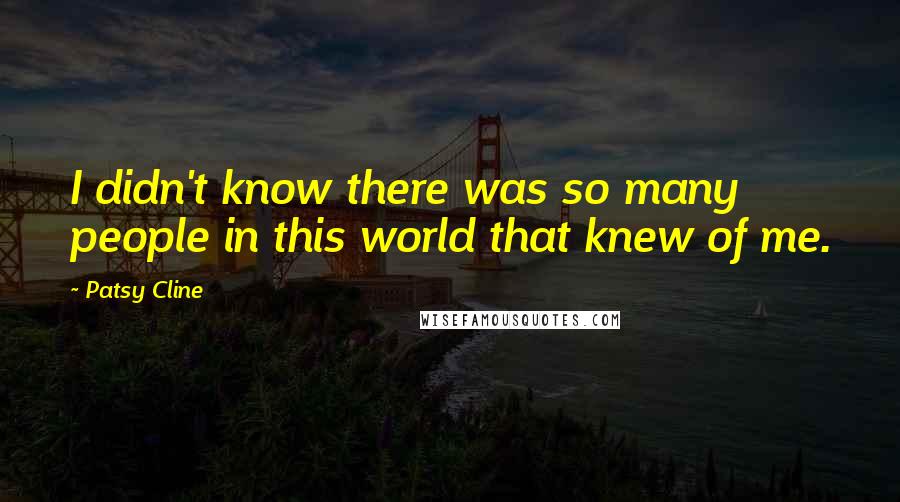 Patsy Cline quotes: I didn't know there was so many people in this world that knew of me. Patsy Cline quotes: I didn't know there was so many people in this world that knew of me.