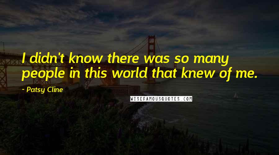 Patsy Cline quotes: I didn't know there was so many people in this world that knew of me.