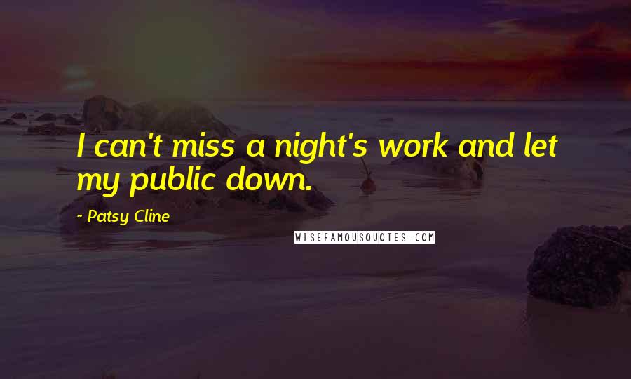 Patsy Cline quotes: I can't miss a night's work and let my public down. Patsy Cline quotes: I can't miss a night's work and let my public down.