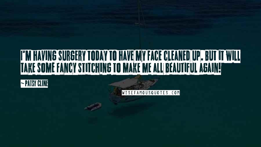 Patsy Cline quotes: I'm having surgery today to have my face cleaned up. But it will take some fancy stitching to make me all beautiful again!