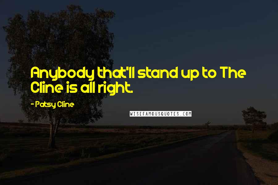 Patsy Cline quotes: Anybody that'll stand up to The Cline is all right. Patsy Cline quotes: Anybody that'll stand up to The Cline is all right.