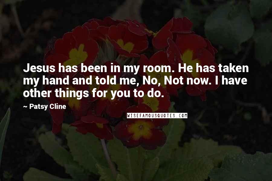 Patsy Cline quotes: Jesus has been in my room. He has taken my hand and told me, No, Not now. I have other things for you to do. Patsy Cline quotes: Jesus has been in my room. He has taken my hand and told me, No, Not now. I have other things for you to do.