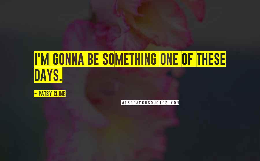 Patsy Cline quotes: I'm gonna be something one of these days. Patsy Cline quotes: I'm gonna be something one of these days.