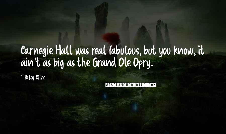 Patsy Cline quotes: Carnegie Hall was real fabulous, but you know, it ain't as big as the Grand Ole Opry. Patsy Cline quotes: Carnegie Hall was real fabulous, but you know, it ain't as big as the Grand Ole Opry.