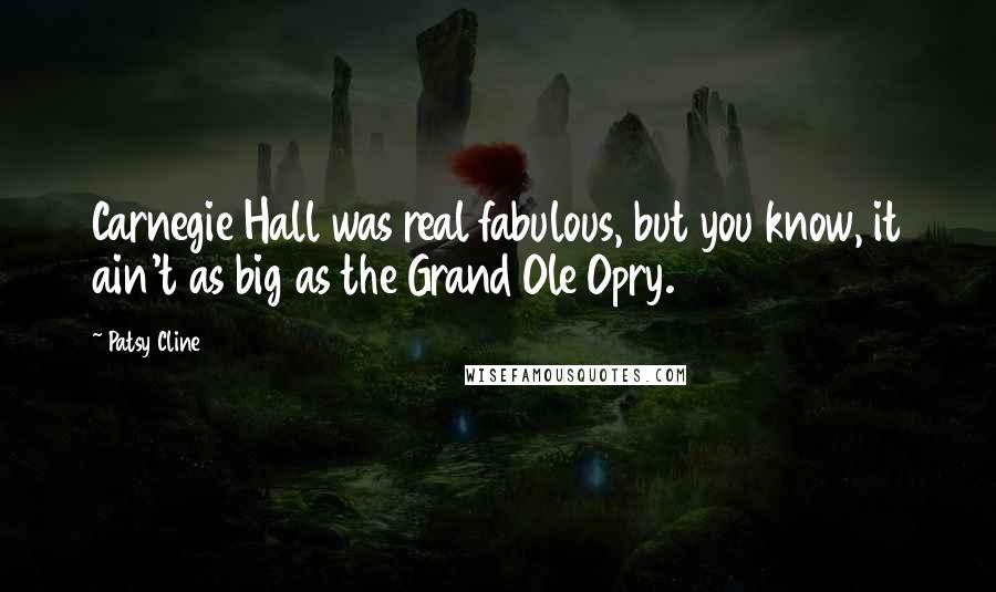 Patsy Cline quotes: Carnegie Hall was real fabulous, but you know, it ain't as big as the Grand Ole Opry.